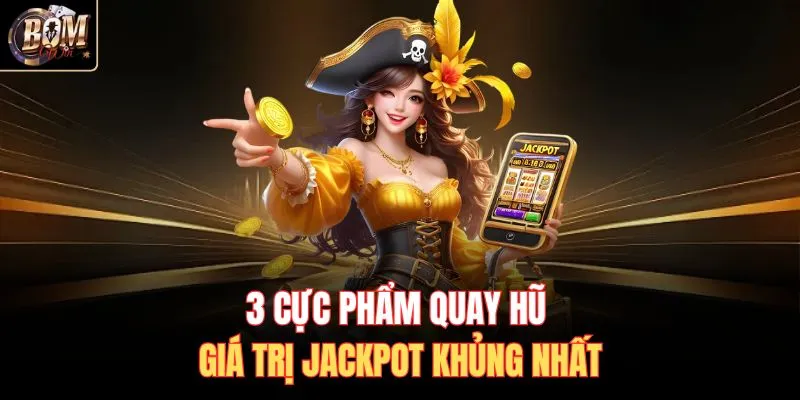 3 cực phẩm quay hũ giá trị Jackpot khủng nhất