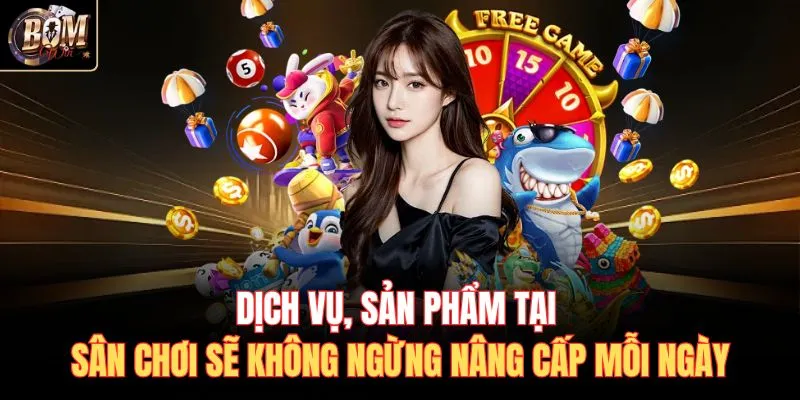 Dịch vụ, sản phẩm tại sân chơi sẽ không ngừng nâng cấp mỗi ngày