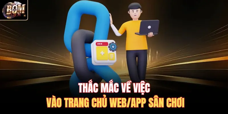 Thắc mắc về việc vào trang chủ web/app sân chơi